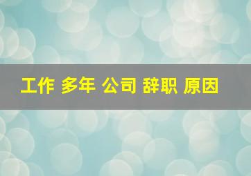 工作 多年 公司 辞职 原因